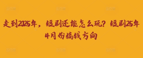 走到2025年,短剧还能怎么玩?短剧25年4月份搞钱方向-创业资源:轻创终点站-刀客联盟