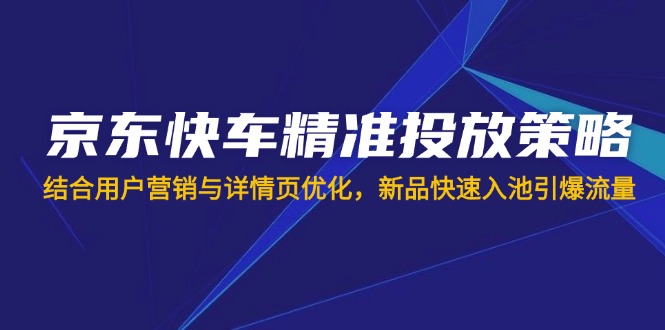 （14185期）京东快车精准投放策略，结合用户营销与详情页优化，新品快速入池引爆流量-创业资源:轻创终点站-刀客联盟