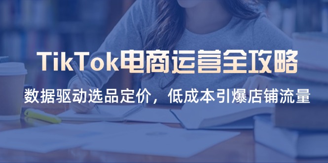 (14343期)TikTok电商运营全攻略,数据驱动选品定价,低成本引爆店铺流量-创业资源:轻创终点站-刀客联盟