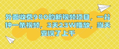 外面收费980的新视频项目,一分钟一条视频,3天23W播放,当天变现了上千-创业资源:轻创终点站-刀客联盟