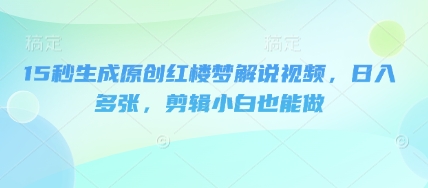 15秒生成原创红楼梦解说视频，日入多张，剪辑小白也能做-创业资源:轻创终点站-刀客联盟