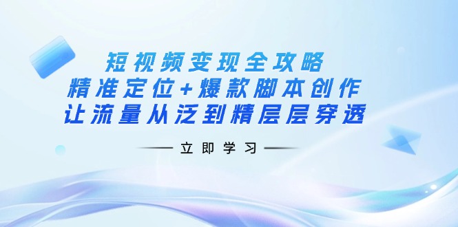 （14159期）短视频变现全攻略：精准定位+爆款脚本创作，让流量从泛到精层层穿透-创业资源:轻创终点站-刀客联盟