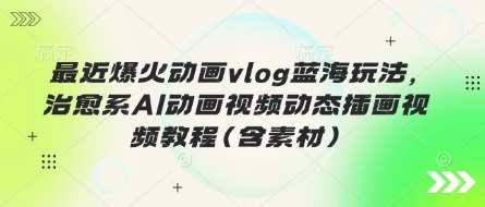 最近爆火动画vlog蓝海玩法，治愈系AI动画视频动态插画视频教程(含素材)-创业资源:轻创终点站-刀客联盟