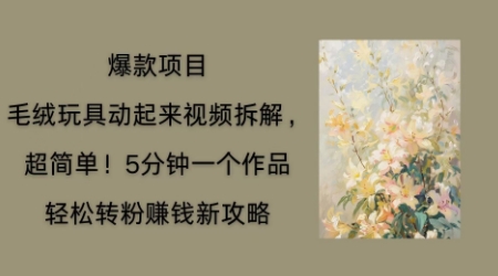 毛绒玩具动起来项目拆解,三四分钟一个作品,轻松转粉挣钱新玩法-创业资源:轻创终点站-刀客联盟