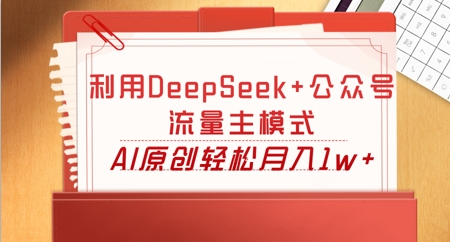 利用DeepSeek+公众号流量主模式,AI原创轻松月入1w+-创业资源:轻创终点站-刀客联盟