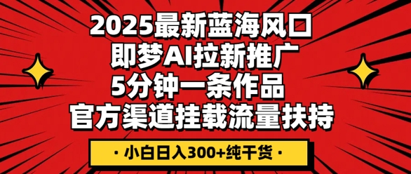 2025最新蓝海风口，即梦AI拉新推广，5分钟一条作品，官方渠道挂载，流量扶持，小白日入3张+纯干货-创业资源:轻创终点站-刀客联盟