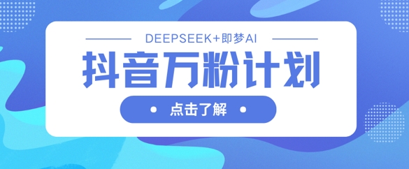 抖音万粉计划，利用DeepSeek+即梦AI生成视频，快速涨到万粉-创业资源:轻创终点站-刀客联盟
