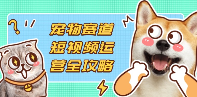 (14345期)宠物赛道短视频运营全攻略,选品拍摄剪辑实操,实现流量到收益转化-创业资源:轻创终点站-刀客联盟