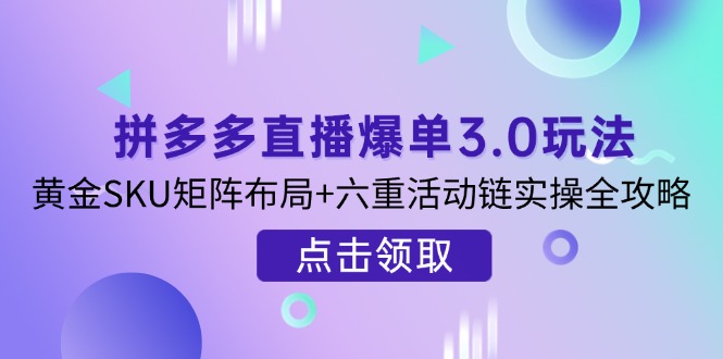 （14192期）拼多多直播爆单3.0玩法解析，黄金SKU矩阵布局+六重活动链实操全攻略-创业资源:轻创终点站-刀客联盟
