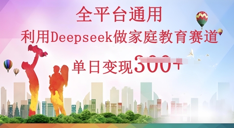 利用Deepseek做家庭教育赛道条条爆款单日变现3张-创业资源:轻创终点站-刀客联盟