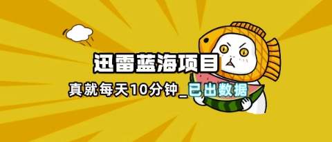 迅雷浏览器项目_真就每天忙活10分钟，完整拆解+热点把控(超详细拆解教程)-创业资源:轻创终点站-刀客联盟