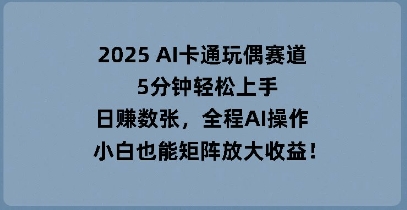 2025 AI卡通玩偶赛道，5分钟轻松上手，日入数张，全程AI操作，小白也能矩阵放大收益-创业资源:轻创终点站-刀客联盟