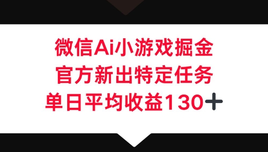 微信AI小游戏掘金,官方新出特定任务,单日平均收益130+-创业资源:轻创终点站-刀客联盟