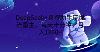 DeepSeek+易撰助手玩爆流量主，每天十分钟，月入1000+-创业资源:轻创终点站-刀客联盟