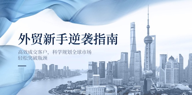 （14201期）外贸新手逆袭指南：高效成交客户，科学规划全球市场，轻松突破瓶颈-创业资源:轻创终点站-刀客联盟