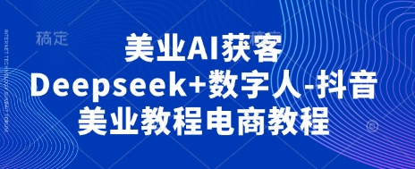 美业AI获客Deepseek+数字人-抖音美业教程电商教程-创业资源:轻创终点站-刀客联盟