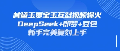 持续爆火的林黛玉贾宝玉互怼视频，比爽文还好看，利用DeepSeek+即梦+豆包就可以完美复刻-创业资源:轻创终点站-刀客联盟