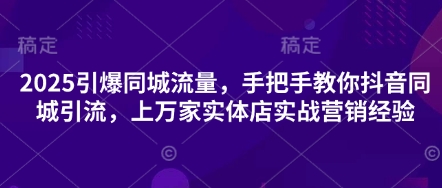 2025引爆同城流量，手把手教你抖音同城引流，上万家实体店实战营销经验-创业资源:轻创终点站-刀客联盟