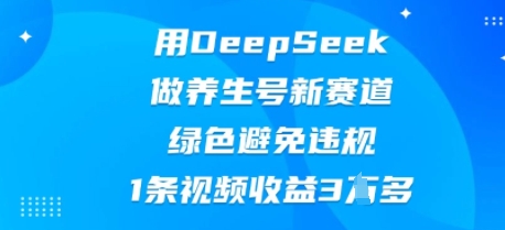 用DeepSeek做养生号新赛道，绿色避免违规，1条视频收益3W多-创业资源:轻创终点站-刀客联盟