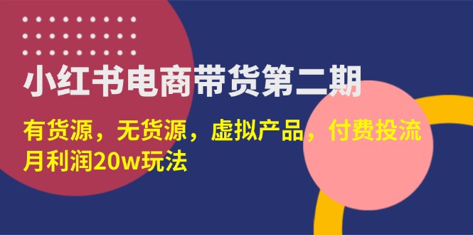 （14186期）小红书电商带货第二期，有货源，无货源，虚拟产品，付费投流，月利润20w-创业资源:轻创终点站-刀客联盟