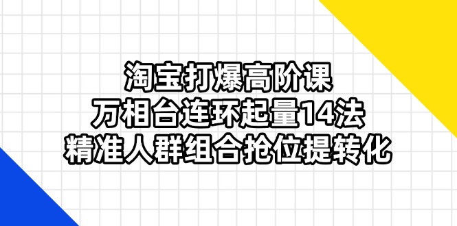 （14298期）淘宝打爆高阶课：万相台连环起量14法，精准人群组合抢位提转化-创业资源:轻创终点站-刀客联盟