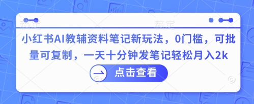 小红书AI教辅资料笔记新玩法，0门槛，可批量可复制，一天十分钟发笔记轻松月入2k-创业资源:轻创终点站-刀客联盟