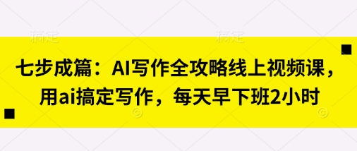 七步成篇：AI写作全攻略线上视频课，用ai搞定写作，每天早下班2小时-创业资源:轻创终点站-刀客联盟