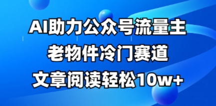 公众号流量主老物件冷门赛道，AI助力，文章阅读轻松10w+，全流程详细教程-创业资源:轻创终点站-刀客联盟