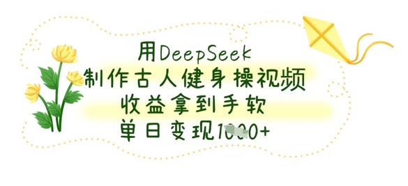 用DeepSeek制作古人健身操视频,收益拿到手软,单日变现数张-创业资源:轻创终点站-刀客联盟