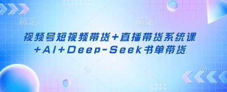 视频号短视频带货+直播带货系统课+AI+Deep-Seek书单带货-创业资源:轻创终点站-刀客联盟
