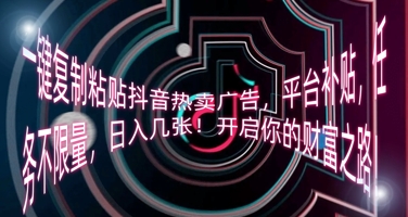 一键复制粘贴抖音热卖广告,平台补贴,任务不限量,日入几张,开启你的财富之路!-创业资源:轻创终点站-刀客联盟